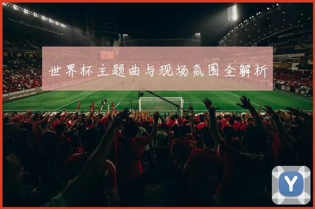 世界杯主题曲与现场氛围全解析