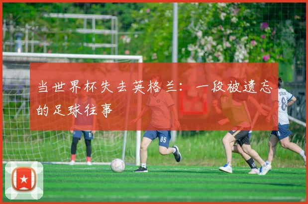 当世界杯失去英格兰：一段被遗忘的足球往事