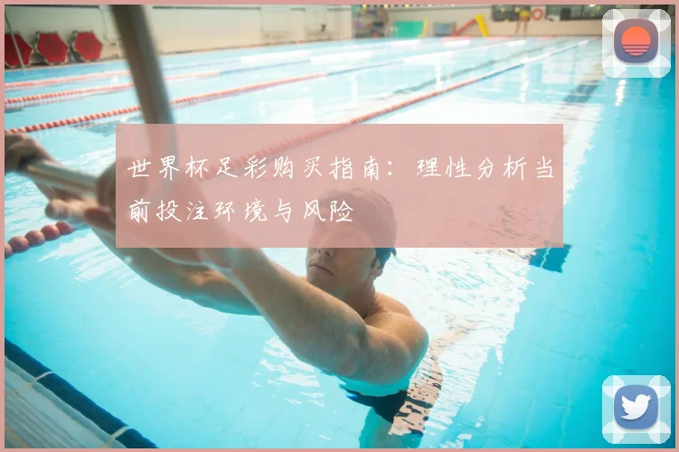 世界杯足彩购买指南:理性分析当前投注环境与风险