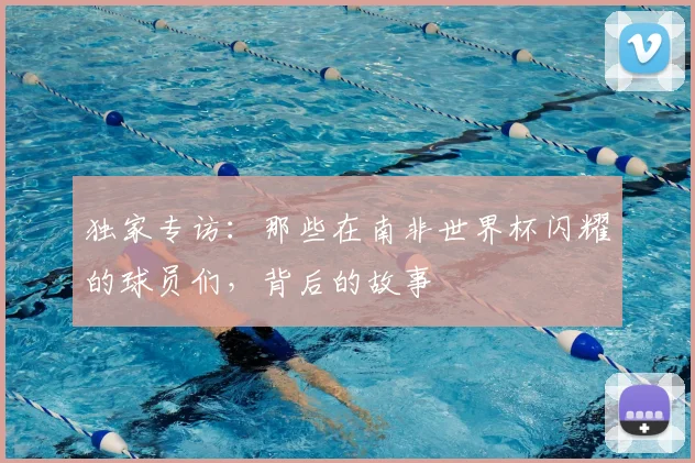 独家专访:那些在南非世界杯闪耀的球员们,背后的故事