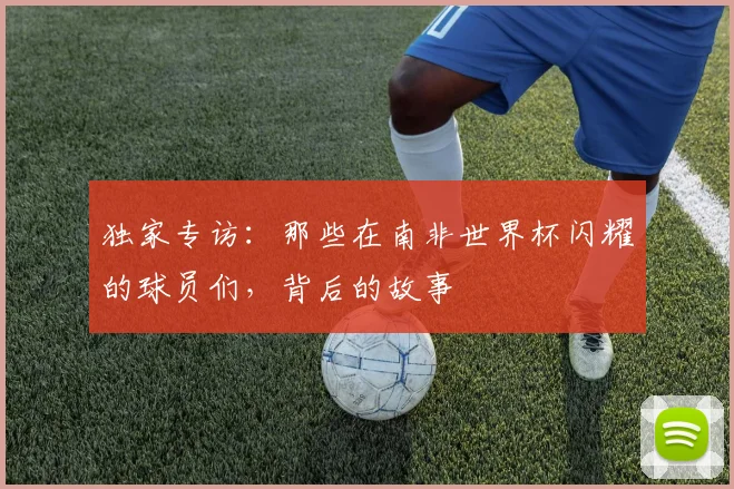 独家专访:那些在南非世界杯闪耀的球员们,背后的故事