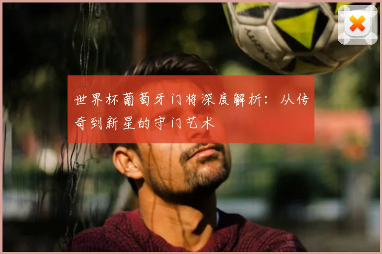 世界杯葡萄牙门将深度解析:从传奇到新星的守门艺术