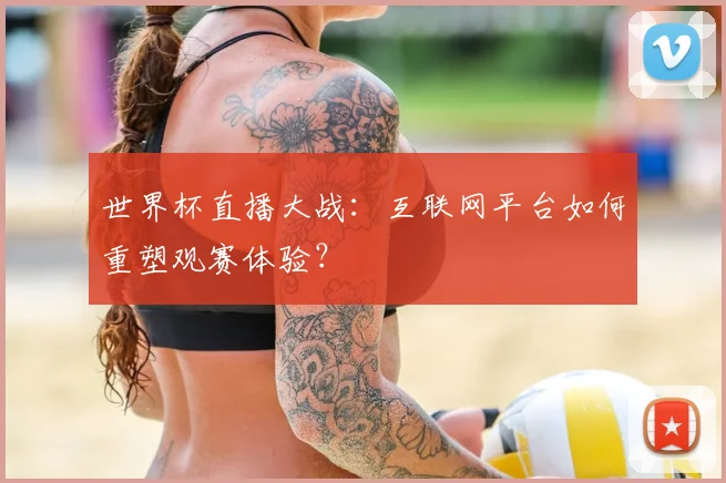 世界杯直播大战:互联网平台如何重塑观赛体验?