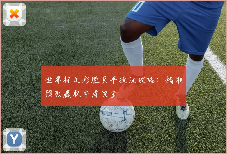 世界杯足彩胜负平投注攻略:精准预测赢取丰厚奖金