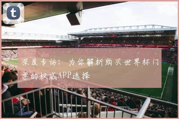 深度专访:为你解析购买世界杯门票的权威APP选择