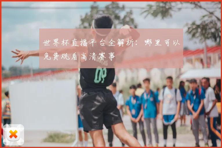 世界杯直播平台全解析:哪里可以免费观看高清赛事