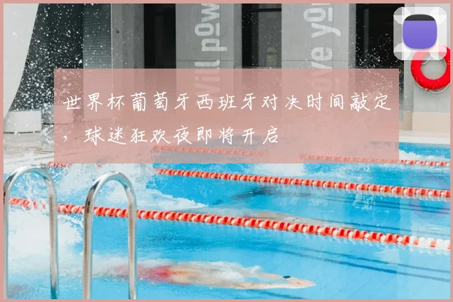 世界杯葡萄牙西班牙对决时间敲定,球迷狂欢夜即将开启