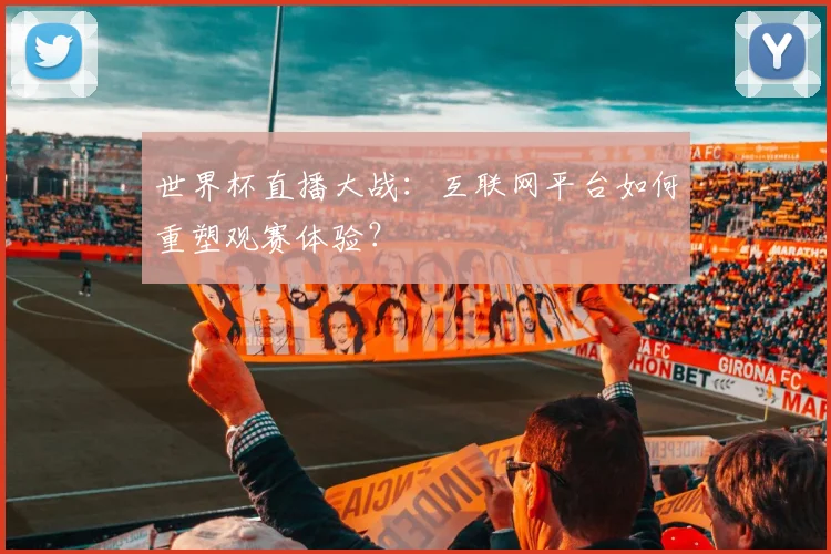 世界杯直播大战:互联网平台如何重塑观赛体验?