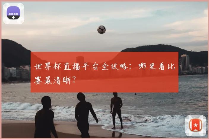 世界杯直播平台全攻略:哪里看比赛最清晰?