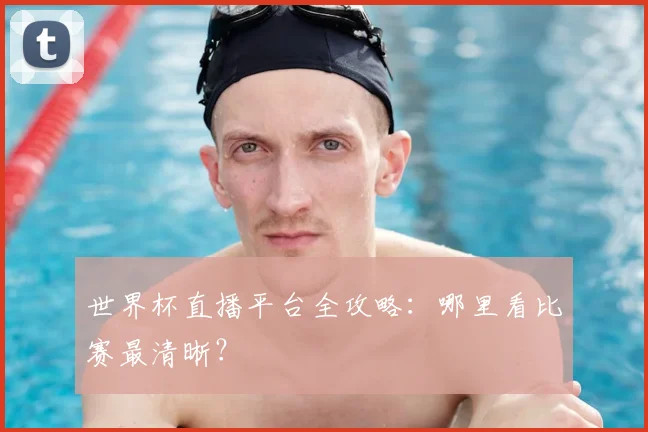 世界杯直播平台全攻略:哪里看比赛最清晰?