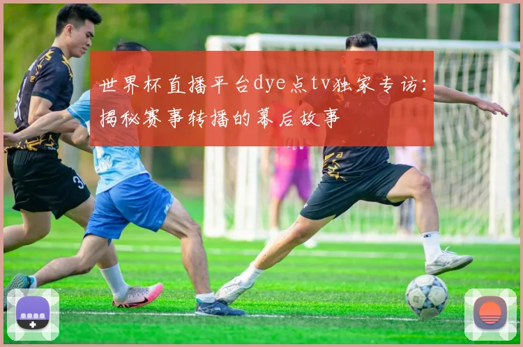 世界杯直播平台dye点tv独家专访:揭秘赛事转播的幕后故事