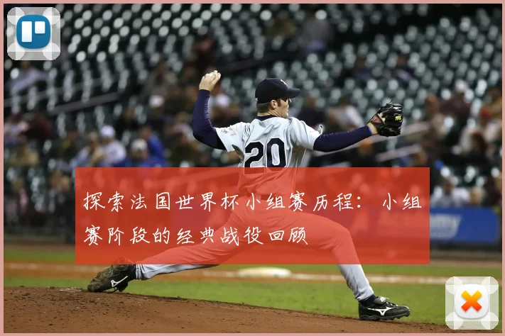 探索法国世界杯小组赛历程：小组赛阶段的经典战役回顾