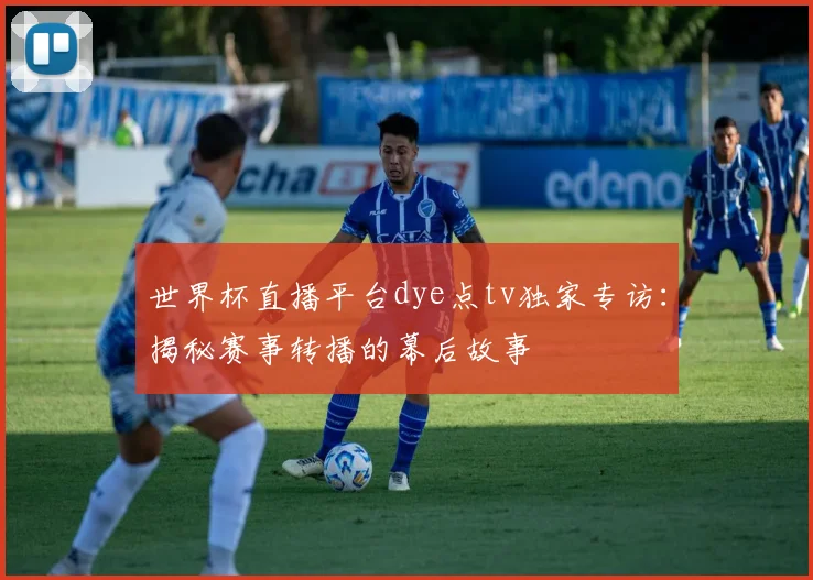 世界杯直播平台dye点tv独家专访:揭秘赛事转播的幕后故事