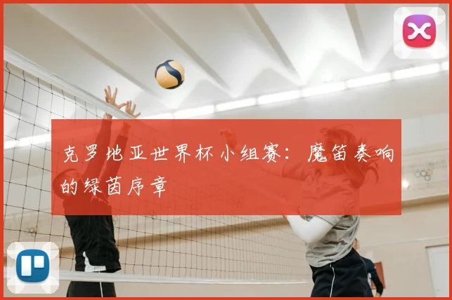 克罗地亚世界杯小组赛:魔笛奏响的绿茵序章