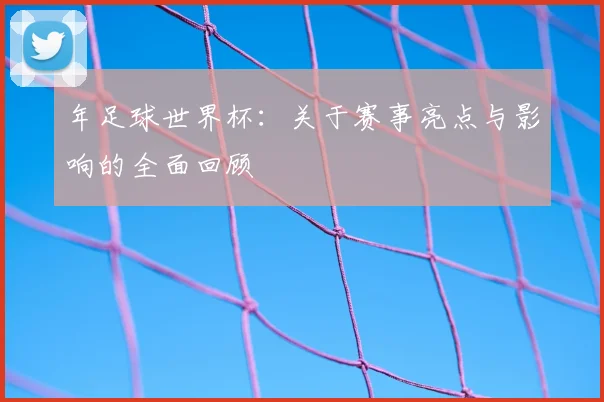 年足球世界杯:关于赛事亮点与影响的全面回顾