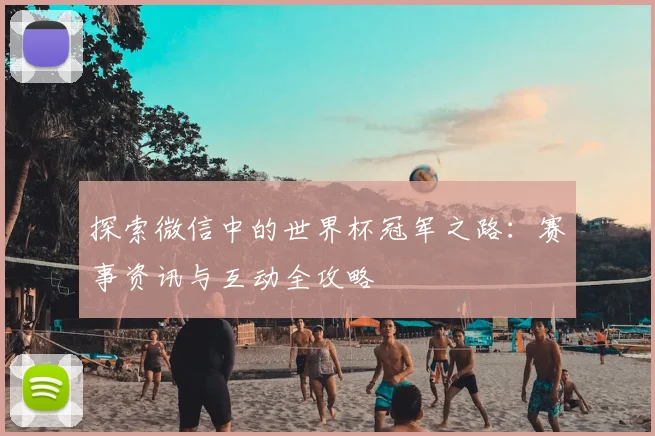 探索微信中的世界杯冠军之路:赛事资讯与互动全攻略
