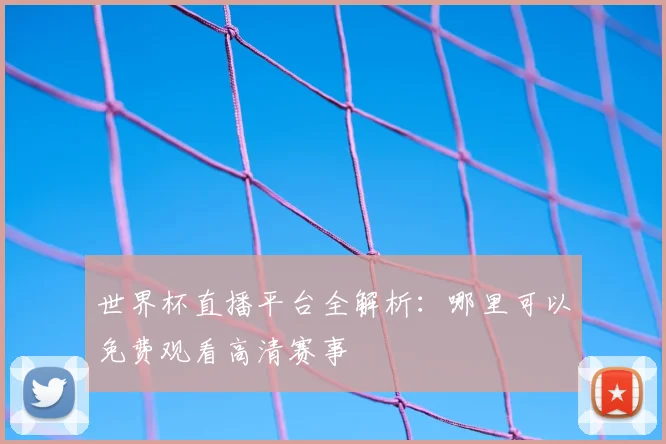 世界杯直播平台全解析:哪里可以免费观看高清赛事