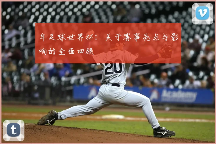 年足球世界杯:关于赛事亮点与影响的全面回顾
