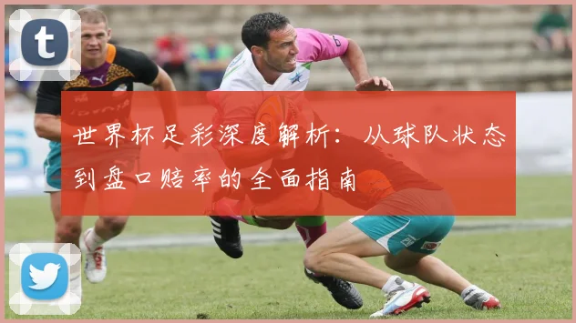 世界杯足彩深度解析:从球队状态到盘口赔率的全面指南