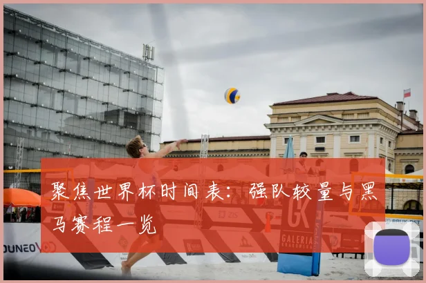 聚焦世界杯时间表:强队较量与黑马赛程一览