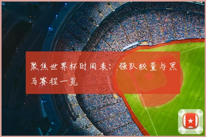 聚焦世界杯时间表:强队较量与黑马赛程一览