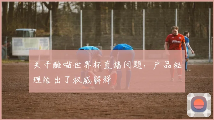 关于酷喵世界杯直播问题,产品经理给出了权威解释