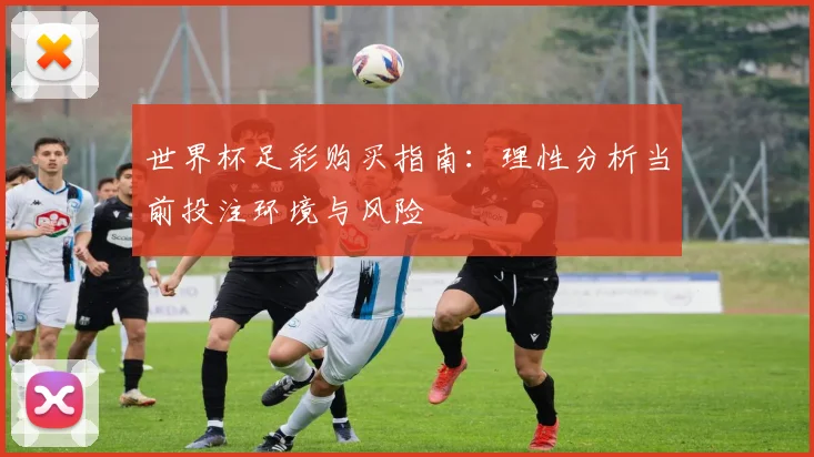 世界杯足彩购买指南：理性分析当前投注环境与风险