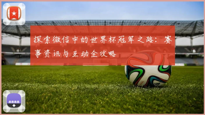 探索微信中的世界杯冠军之路:赛事资讯与互动全攻略