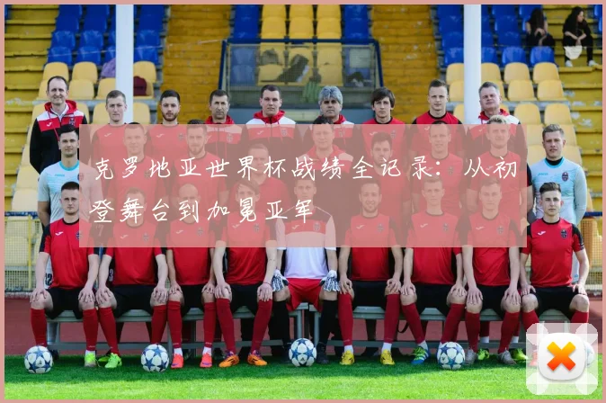 克罗地亚世界杯战绩全记录:从初登舞台到加冕亚军