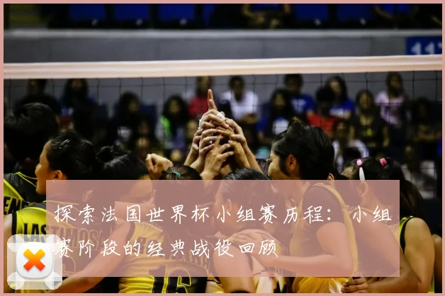 探索法国世界杯小组赛历程:小组赛阶段的经典战役回顾