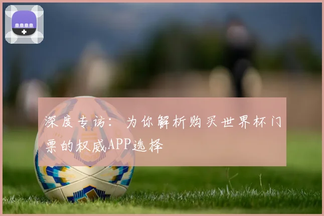 深度专访:为你解析购买世界杯门票的权威APP选择