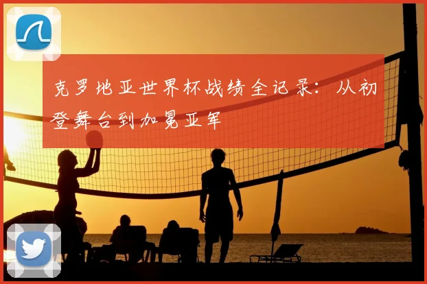 克罗地亚世界杯战绩全记录：从初登舞台到加冕亚军